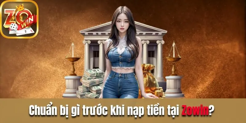 Hướng dẫn nạp tiền Zowin cho tài khoản mới mở năm 2024 Chuẩn bị gì trước khi nạp tiền tại Zowin?